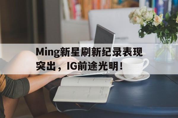 开云网页登录 -关于Ming新星刷新纪录表现突出，IG前途光明！的信息